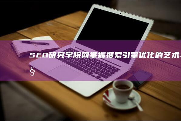 SEO研究学院网：掌握搜索引擎优化的艺术与科学